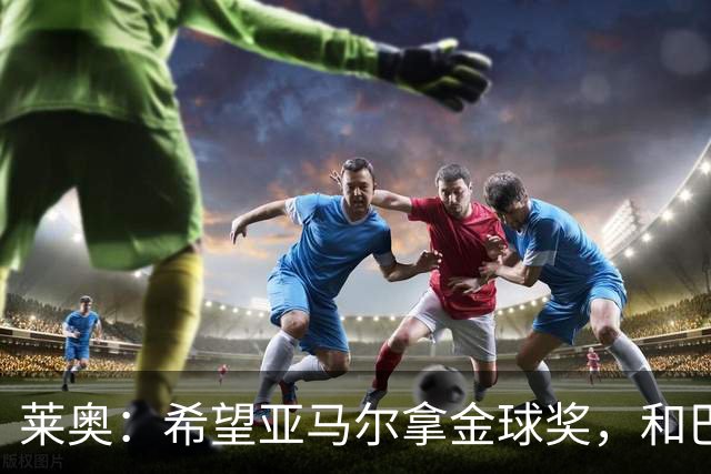 莱奥：希望亚马尔拿金球奖，和巴萨一起拿到很多冠军